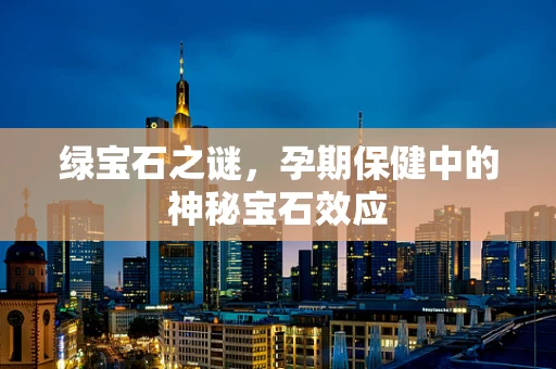 绿宝石之谜，孕期保健中的神秘宝石效应