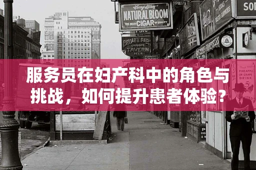 服务员在妇产科中的角色与挑战，如何提升患者体验？