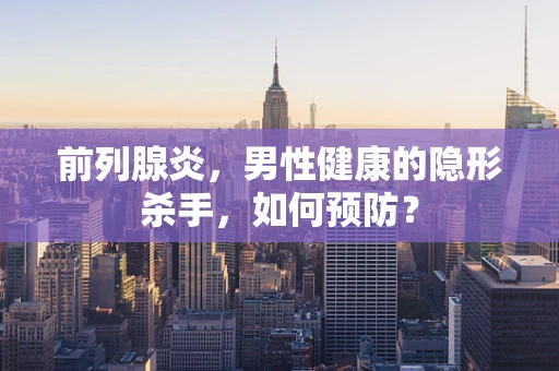 前列腺炎，男性健康的隐形杀手，如何预防？