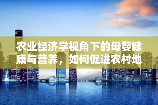 农业经济学视角下的母婴健康与营养，如何促进农村地区孕产妇的均衡膳食？