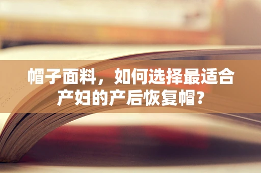 帽子面料，如何选择最适合产妇的产后恢复帽？