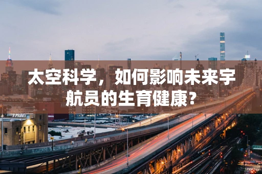太空科学，如何影响未来宇航员的生育健康？