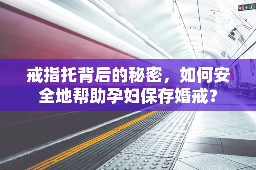 戒指托背后的秘密，如何安全地帮助孕妇保存婚戒？