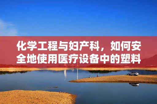 化学工程与妇产科，如何安全地使用医疗设备中的塑料部件？