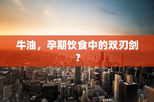 牛油，孕期饮食中的双刃剑？