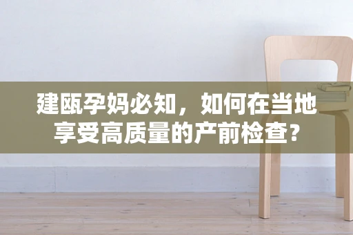 建瓯孕妈必知，如何在当地享受高质量的产前检查？