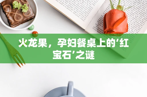 火龙果，孕妇餐桌上的‘红宝石’之谜