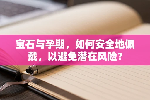 宝石与孕期，如何安全地佩戴，以避免潜在风险？