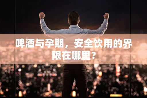 啤酒与孕期，安全饮用的界限在哪里？