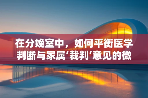 在分娩室中，如何平衡医学判断与家属‘裁判’意见的微妙平衡？