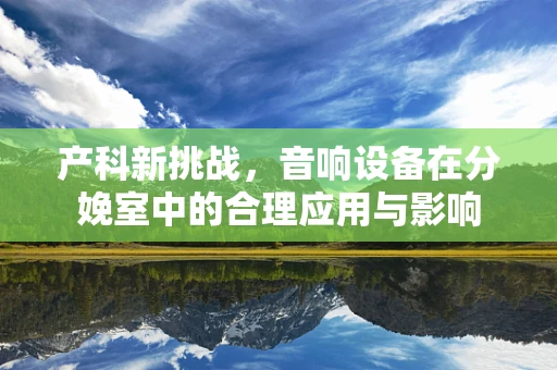 产科新挑战，音响设备在分娩室中的合理应用与影响