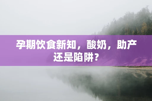 孕期饮食新知，酸奶，助产还是陷阱？