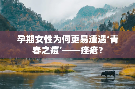 孕期女性为何更易遭遇‘青春之痘’——痤疮？