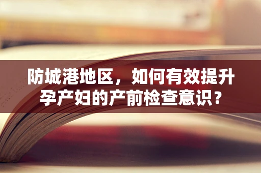 防城港地区，如何有效提升孕产妇的产前检查意识？