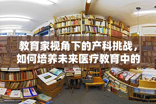 教育家视角下的产科挑战，如何培养未来医疗教育中的‘温柔之手’？