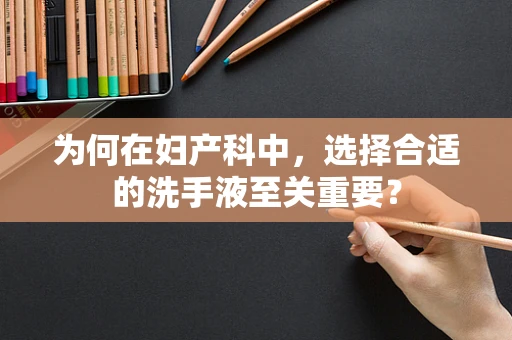 为何在妇产科中，选择合适的洗手液至关重要？