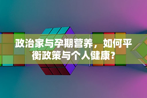 政治家与孕期营养，如何平衡政策与个人健康？