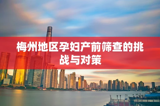 梅州地区孕妇产前筛查的挑战与对策
