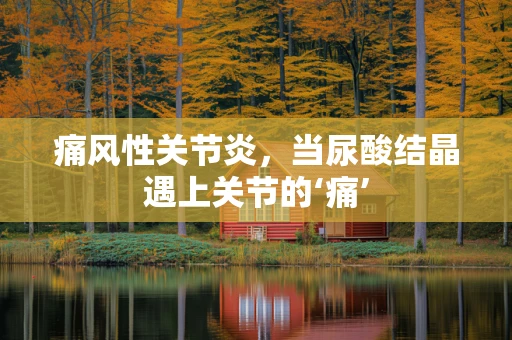 痛风性关节炎，当尿酸结晶遇上关节的‘痛’