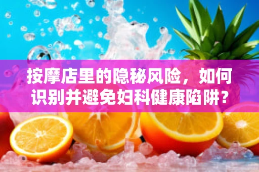 按摩店里的隐秘风险，如何识别并避免妇科健康陷阱？