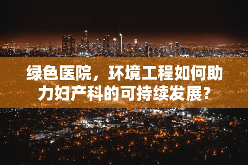 绿色医院，环境工程如何助力妇产科的可持续发展？