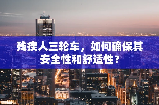 残疾人三轮车，如何确保其安全性和舒适性？