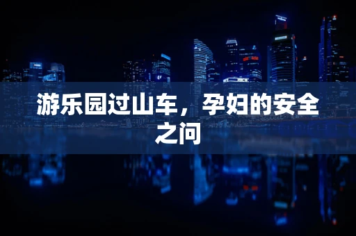 游乐园过山车，孕妇的安全之问