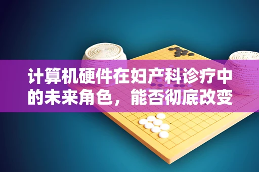 计算机硬件在妇产科诊疗中的未来角色，能否彻底改变医疗流程？