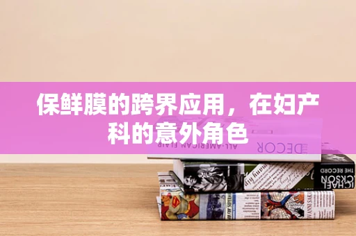 保鲜膜的跨界应用，在妇产科的意外角色