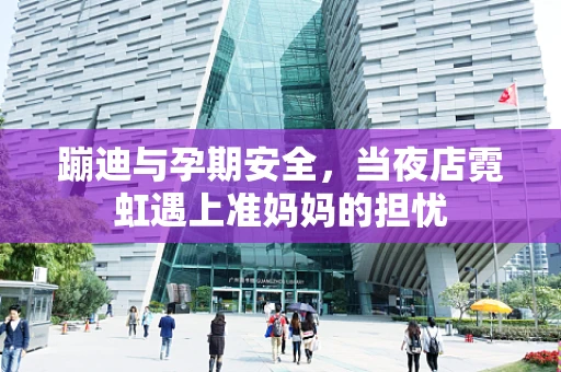 蹦迪与孕期安全，当夜店霓虹遇上准妈妈的担忧