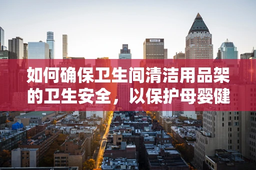 如何确保卫生间清洁用品架的卫生安全，以保护母婴健康？