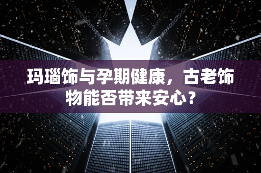 玛瑙饰与孕期健康，古老饰物能否带来安心？