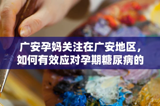 广安孕妈关注在广安地区，如何有效应对孕期糖尿病的挑战？