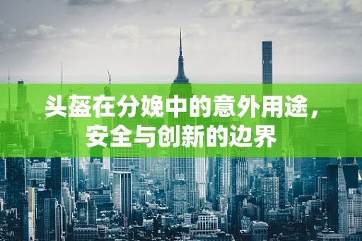 头盔在分娩中的意外用途，安全与创新的边界