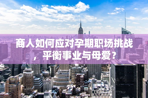 商人如何应对孕期职场挑战，平衡事业与母爱？