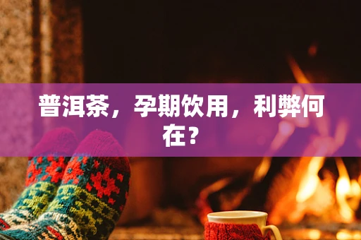 普洱茶，孕期饮用，利弊何在？