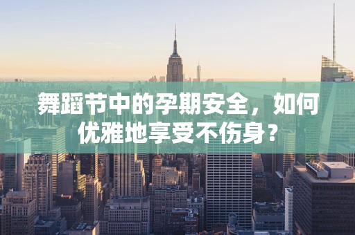 舞蹈节中的孕期安全，如何优雅地享受不伤身？
