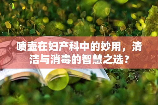 喷壶在妇产科中的妙用，清洁与消毒的智慧之选？