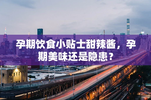 孕期饮食小贴士甜辣酱，孕期美味还是隐患？