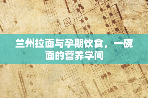 兰州拉面与孕期饮食，一碗面的营养学问