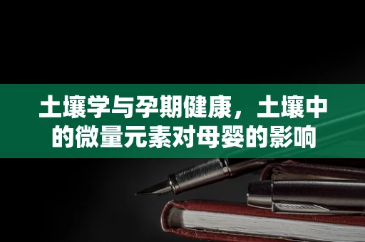 土壤学与孕期健康，土壤中的微量元素对母婴的影响