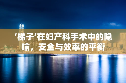 ‘梯子’在妇产科手术中的隐喻，安全与效率的平衡