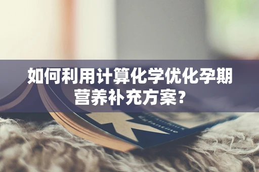 如何利用计算化学优化孕期营养补充方案？