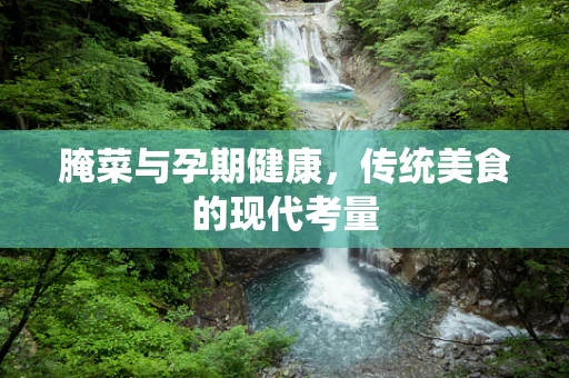 腌菜与孕期健康，传统美食的现代考量