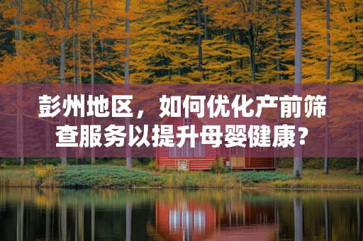 彭州地区，如何优化产前筛查服务以提升母婴健康？