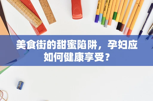 美食街的甜蜜陷阱，孕妇应如何健康享受？