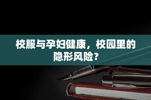 校服与孕妇健康，校园里的隐形风险？