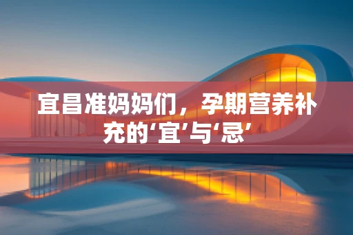 宜昌准妈妈们，孕期营养补充的‘宜’与‘忌’