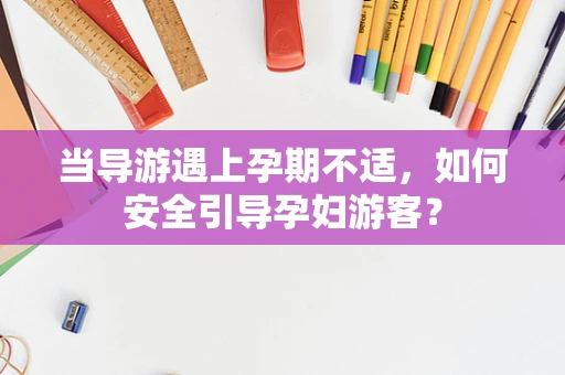 当导游遇上孕期不适，如何安全引导孕妇游客？