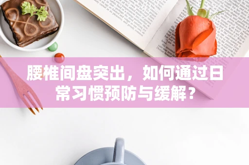 腰椎间盘突出，如何通过日常习惯预防与缓解？